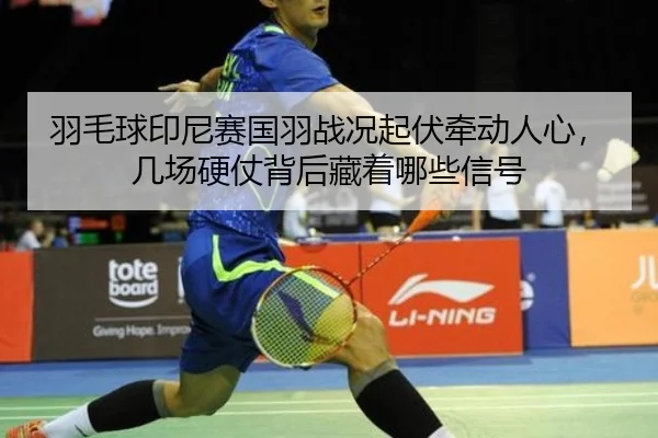 羽毛球印尼赛国羽战况起伏牵动人心，几场硬仗背后藏着哪些信号